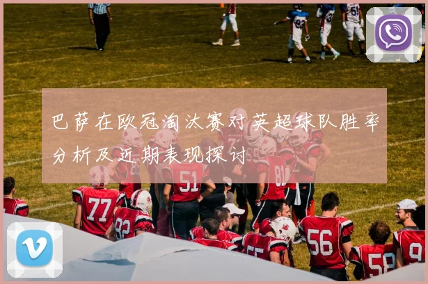 巴萨在欧冠淘汰赛对英超球队胜率分析及近期表现探讨