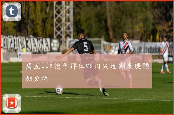 周五008德甲拜仁vs门兴近期表现预测分析