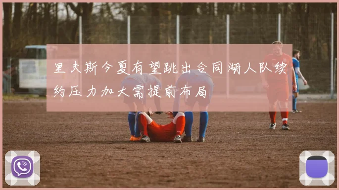 里夫斯今夏有望跳出合同湖人队续约压力加大需提前布局