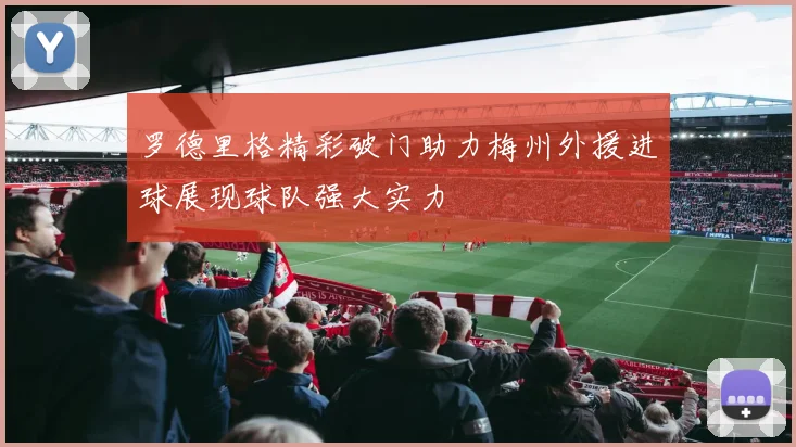 罗德里格精彩破门助力梅州外援进球展现球队强大实力