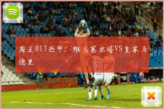 周五013西甲：维戈塞尔塔VS皇家马德里