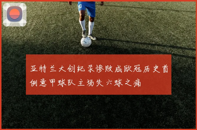 亚特兰大创纪录惨败成欧冠历史首例意甲球队主场失六球之痛