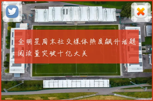 全明星周末社交媒体热度飙升话题阅读量突破十亿大关